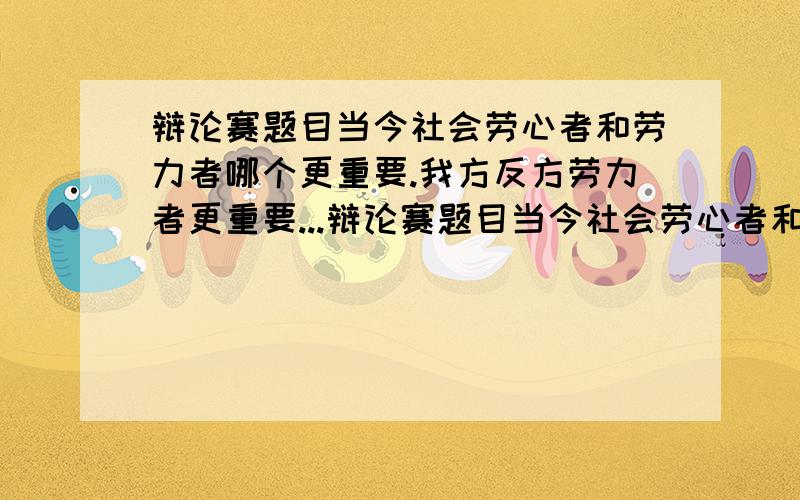 辩论赛题目当今社会劳心者和劳力者哪个更重要.我方反方劳力者更重要...辩论赛题目当今社会劳心者和劳力者哪个更重要.我方反方劳力者更重要,帮忙找个我方一辩到四辩的介绍,每人一句话