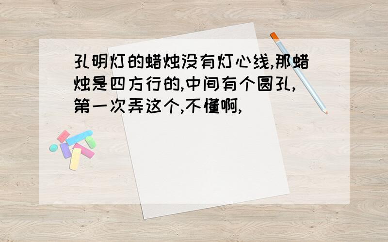 孔明灯的蜡烛没有灯心线,那蜡烛是四方行的,中间有个圆孔,第一次弄这个,不懂啊,