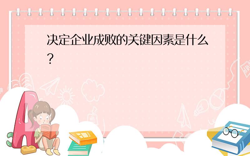 决定企业成败的关键因素是什么?