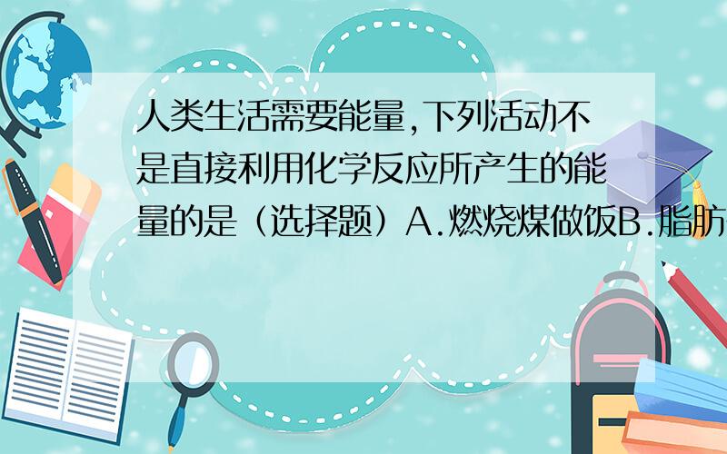 人类生活需要能量,下列活动不是直接利用化学反应所产生的能量的是（选择题）A.燃烧煤做饭B.脂肪在人体内氧化释放能量维持生命活动C.用电熨斗通电熨衣服C.用炸药拆除危旧建筑物