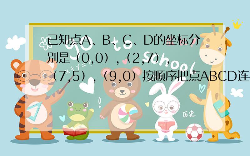 已知点A、B、C、D的坐标分别是（0,0）,（2,7）,（7,5）,（9,0）按顺序把点ABCD连接起来,形成了一个四边形.1）计算这个四边形的面积.2）若将该四边形各顶点的横坐标都增加2,纵坐标都增加3,其