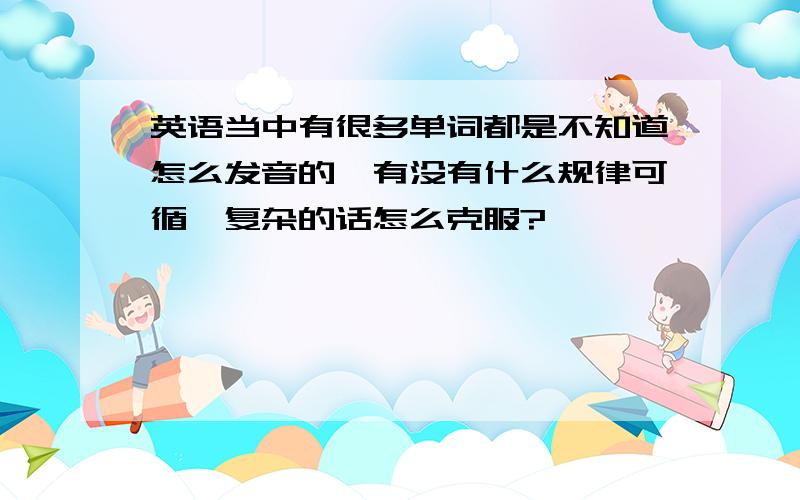 英语当中有很多单词都是不知道怎么发音的,有没有什么规律可循,复杂的话怎么克服?