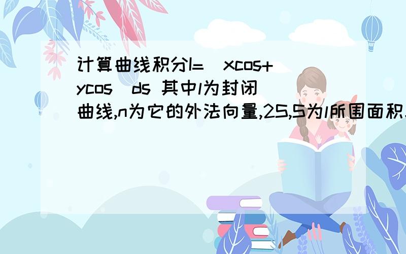 计算曲线积分I=[xcos+ycos]ds 其中l为封闭曲线,n为它的外法向量,2S,S为l所围面积求过程,这是格林公式的题