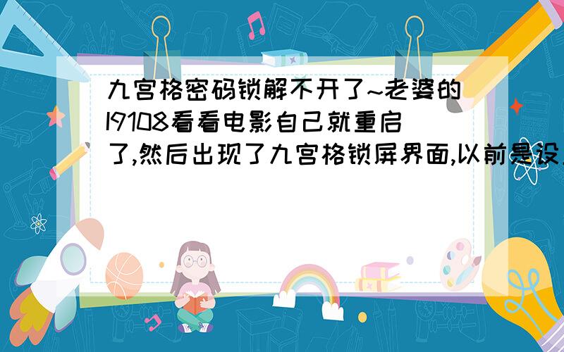 九宫格密码锁解不开了~老婆的I9108看看电影自己就重启了,然后出现了九宫格锁屏界面,以前是设置过九宫格锁屏,但是后来取消了,这突然弹出来把以前的密码都试验过了,就是解不开,有啥招没