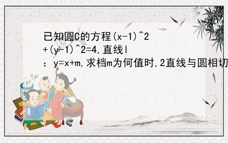 已知圆C的方程(x-1)^2+(y-1)^2=4,直线l：y=x+m,求档m为何值时,2直线与圆相切 3直线与圆有两