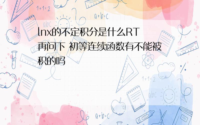 lnx的不定积分是什么RT 再问下 初等连续函数有不能被积的吗