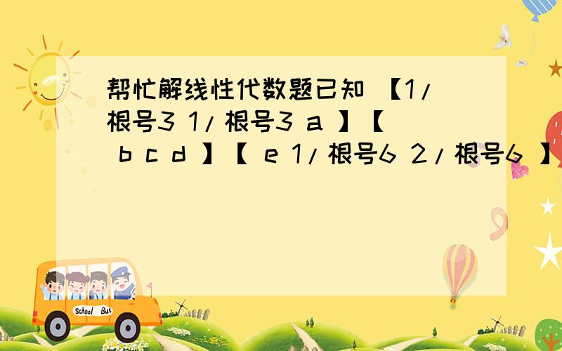 帮忙解线性代数题已知 【1/根号3 1/根号3 a 】【 b c d 】【 e 1/根号6 2/根号6 】是正交矩阵,求a,b,c,d,