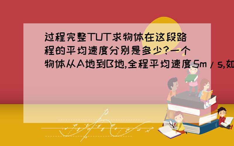 过程完整TUT求物体在这段路程的平均速度分别是多少?一个物体从A地到B地,全程平均速度5m/s,如果运动时最后三分之一的路程平均速度为前三分之二路程平均速度的三分之一,求物体在这段路程