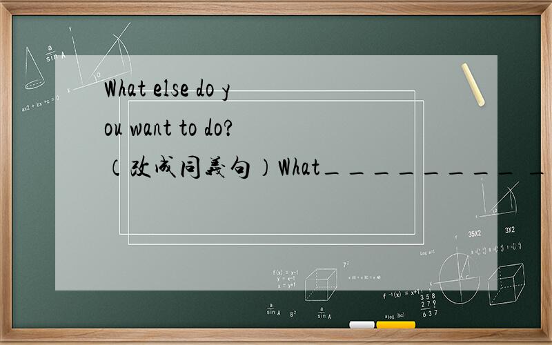 What else do you want to do?（改成同义句）What________ ________ do you want to do?