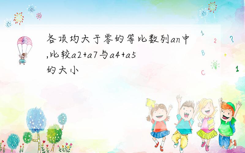 各项均大于零的等比数列an中,比较a2+a7与a4+a5的大小