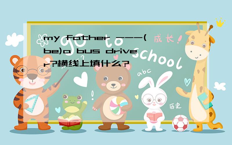 my father ---(be)a bus driver?横线上填什么?