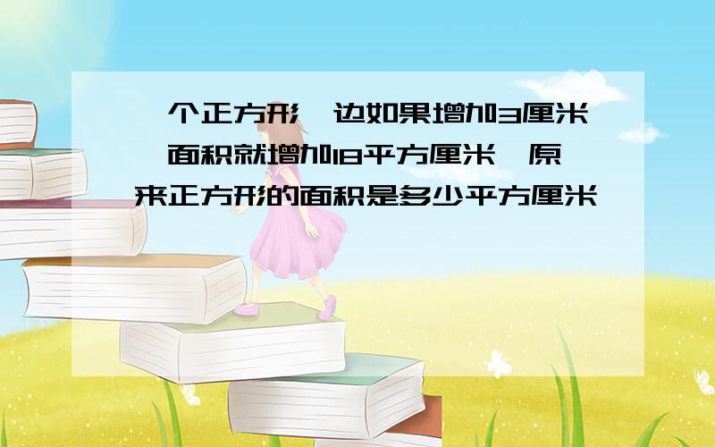 一个正方形一边如果增加3厘米,面积就增加18平方厘米,原来正方形的面积是多少平方厘米