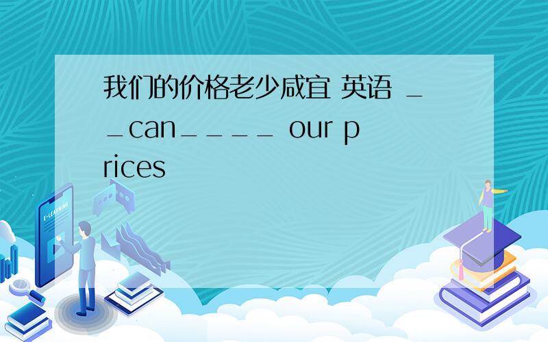 我们的价格老少咸宜 英语 __can____ our prices