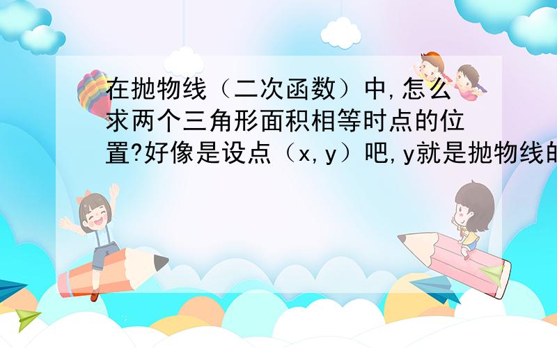 在抛物线（二次函数）中,怎么求两个三角形面积相等时点的位置?好像是设点（x,y）吧,y就是抛物线的解析式,