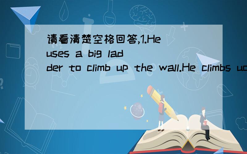 请看清楚空格回答,1.He uses a big ladder to climb up the wall.He climbs uo the wall ___ ____ _____ ____.2.Mr and Mrs White's son is eight years old.Mr and Mrs White have ____ ____ ____ ____ son.第二题！用国连词符号就是一个单词