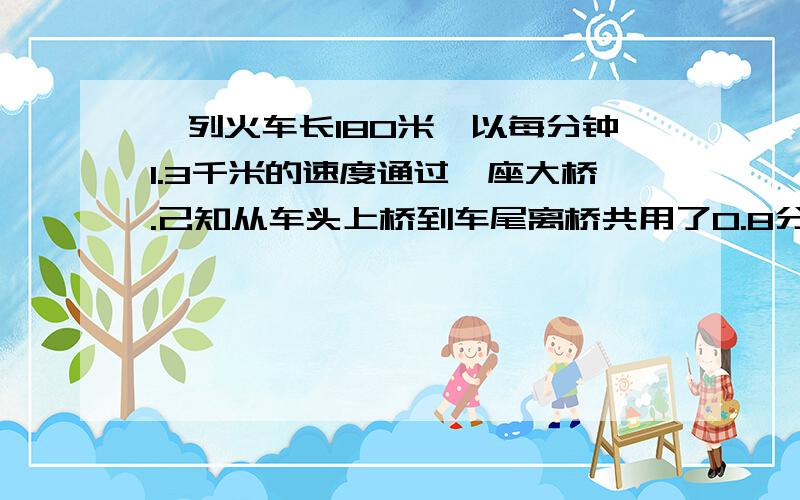 一列火车长180米,以每分钟1.3千米的速度通过一座大桥.己知从车头上桥到车尾离桥共用了0.8分钟,这座桥长多少米?