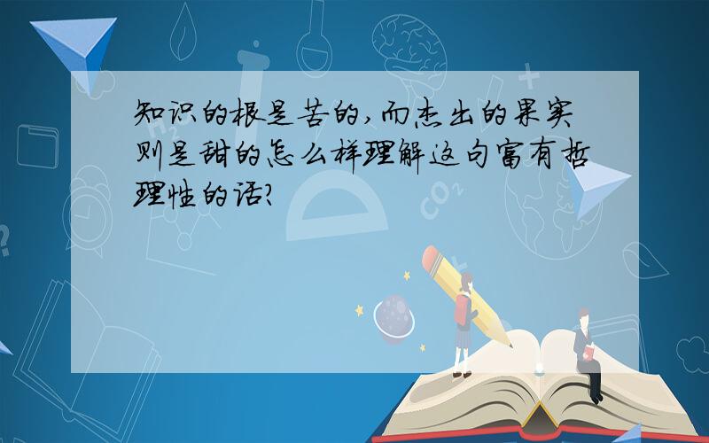 知识的根是苦的,而杰出的果实则是甜的怎么样理解这句富有哲理性的话?