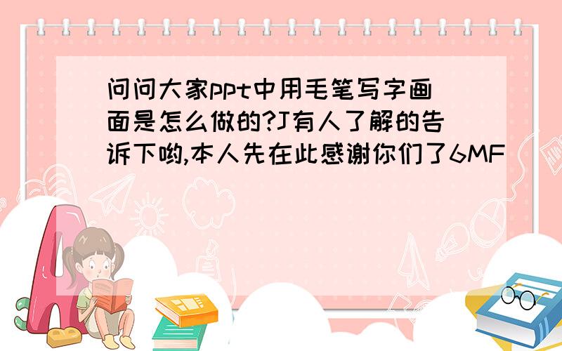 问问大家ppt中用毛笔写字画面是怎么做的?J有人了解的告诉下哟,本人先在此感谢你们了6MF