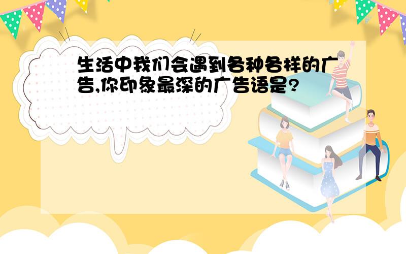 生活中我们会遇到各种各样的广告,你印象最深的广告语是?