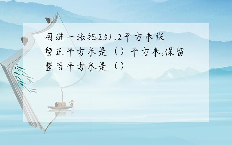 用进一法把251.2平方米保留正平方米是（）平方米,保留整百平方米是（）