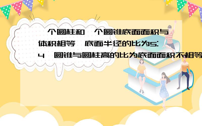 一个圆柱和一个圆锥底面面积与体积相等,底面半径的比为5:4,圆锥与圆柱高的比为底面面积不相等，打错了