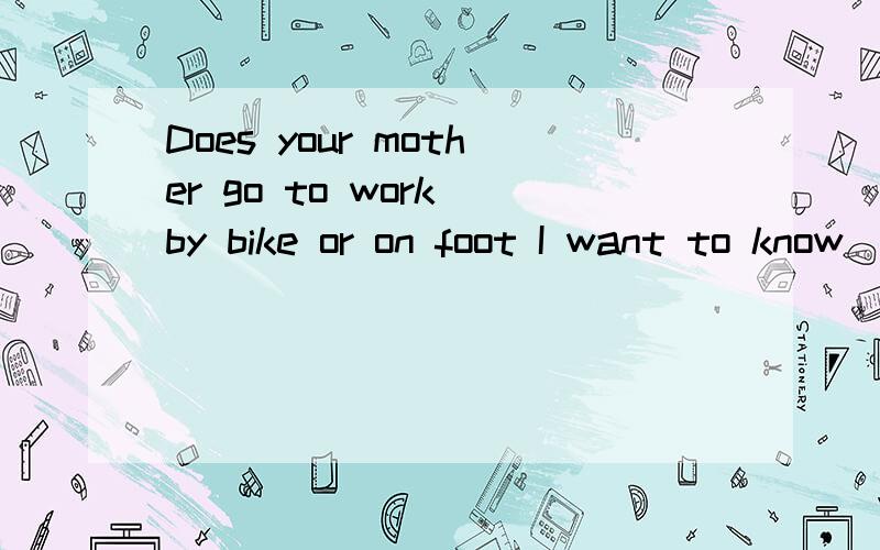 Does your mother go to work by bike or on foot I want to know