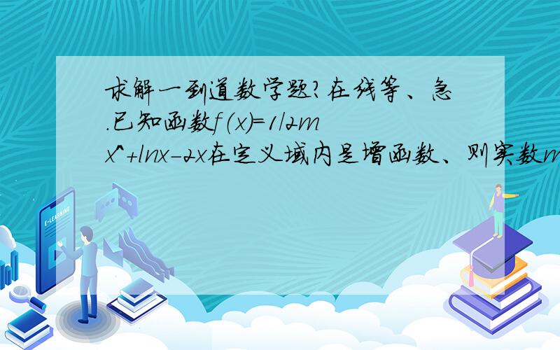 求解一到道数学题?在线等、急.已知函数f（x）=1／2mx^+lnx－2x在定义域内是增函数、则实数m的取值范围?需要过程.谢谢.错了~答案不是这个