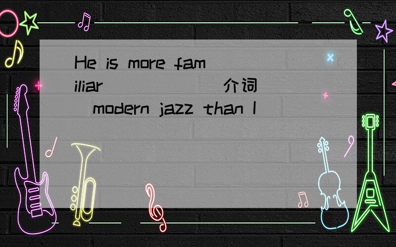 He is more familiar _____(介词)modern jazz than I