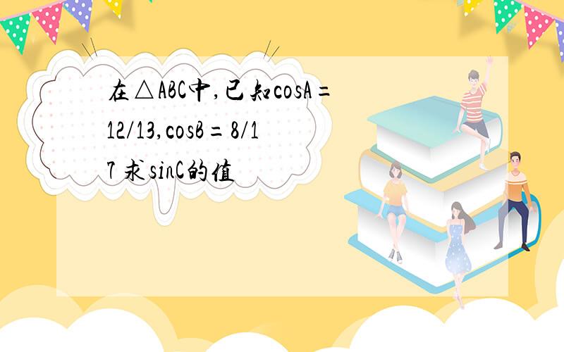 在△ABC中,已知cosA=12/13,cosB=8/17 求sinC的值