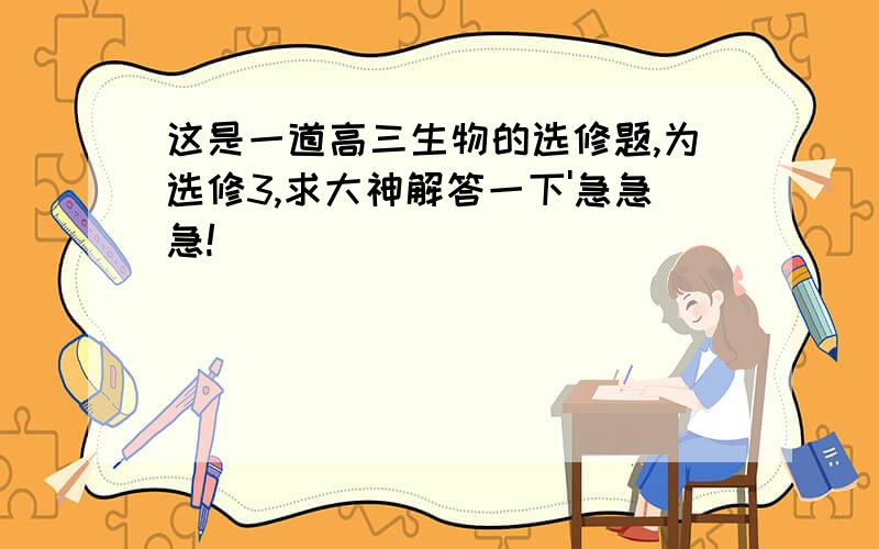 这是一道高三生物的选修题,为选修3,求大神解答一下'急急急!