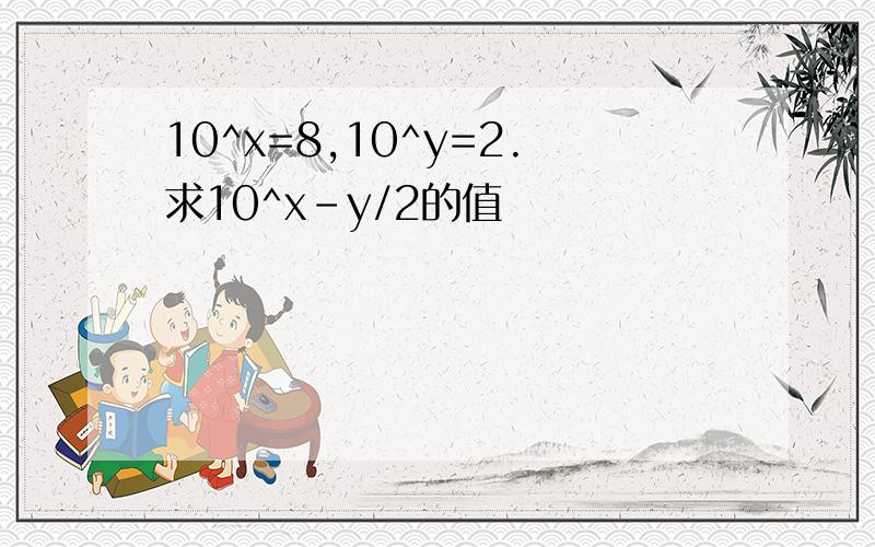 10^x=8,10^y=2.求10^x-y/2的值