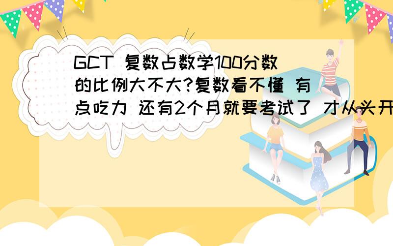 GCT 复数占数学100分数的比例大不大?复数看不懂 有点吃力 还有2个月就要考试了 才从头开始看,毕业三年了.很多都忘了 我想问一下这个在数学中占得比例大不大 不大的 我就放弃 省掉这点时