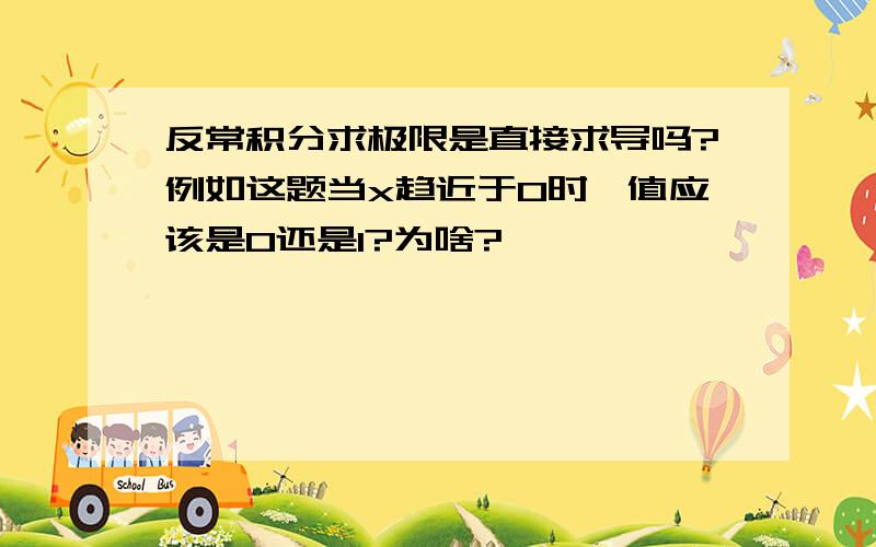 反常积分求极限是直接求导吗?例如这题当x趋近于0时,值应该是0还是1?为啥?