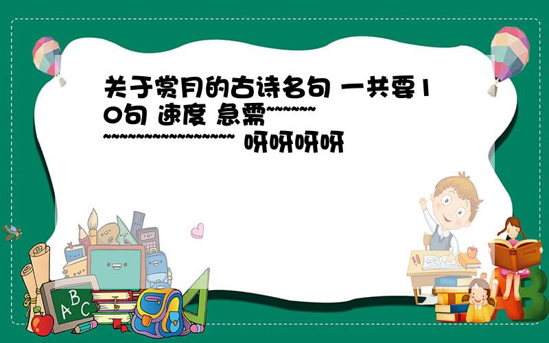 关于赏月的古诗名句 一共要10句 速度 急需~~~~~~~~~~~~~~~~~~~~~~ 呀呀呀呀