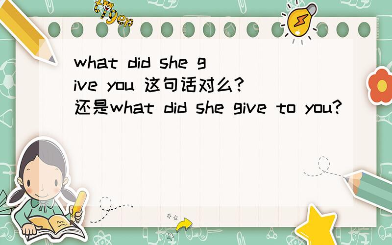 what did she give you 这句话对么?还是what did she give to you?