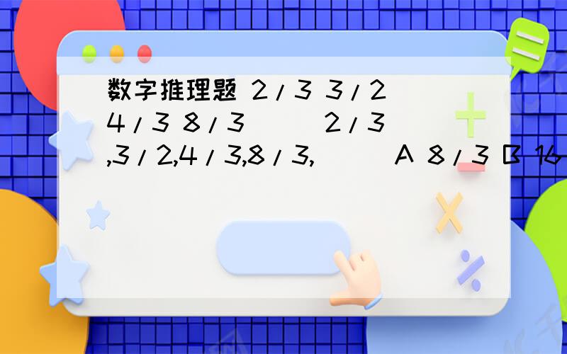 数字推理题 2/3 3/2 4/3 8/3 ( )2/3,3/2,4/3,8/3,( ) A 8/3 B 16/3 C 6 D 8