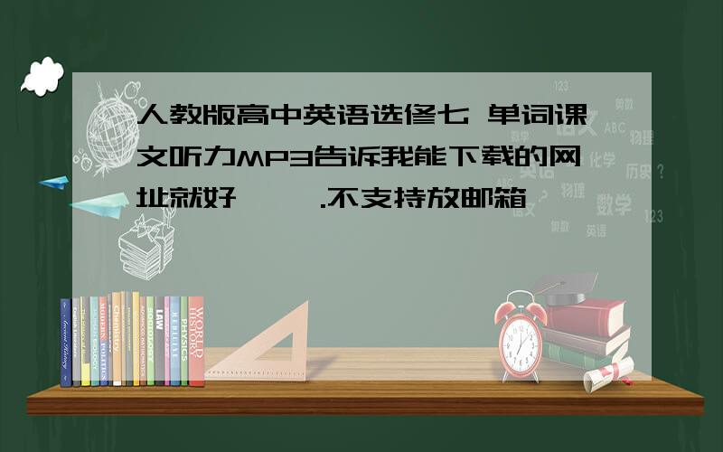 人教版高中英语选修七 单词课文听力MP3告诉我能下载的网址就好← ←.不支持放邮箱