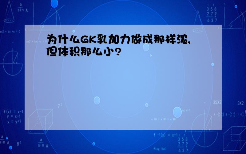 为什么GK乳加力做成那样浓,但体积那么小?