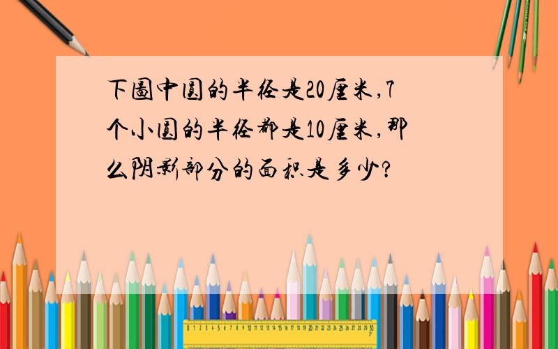 下图中圆的半径是20厘米,7个小圆的半径都是10厘米,那么阴影部分的面积是多少?