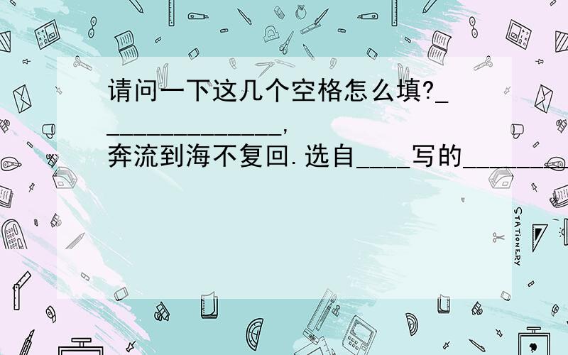 请问一下这几个空格怎么填?______________,奔流到海不复回.选自____写的_____________________,不及林间自在蹄.选自____写的_______愿军学长松,______________.选自____写的_____________________,一览众山小.选自__