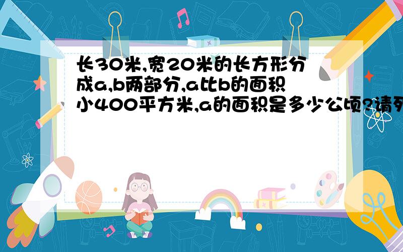 长30米,宽20米的长方形分成a,b两部分,a比b的面积小400平方米,a的面积是多少公顷?请列式子.