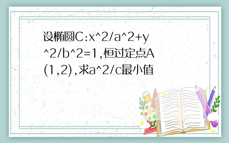 设椭圆C:x^2/a^2+y^2/b^2=1,恒过定点A(1,2),求a^2/c最小值