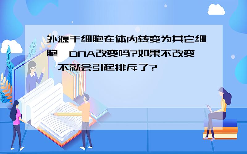 外源干细胞在体内转变为其它细胞,DNA改变吗?如果不改变,不就会引起排斥了?