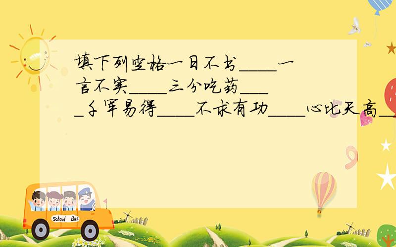 填下列空格一日不书＿＿＿＿一言不实＿＿＿＿三分吃药＿＿＿＿千军易得＿＿＿＿不求有功＿＿＿＿心比天高＿＿＿＿只知其一＿＿＿＿礼让一寸＿＿＿＿死生有命＿＿＿＿交人交心＿＿