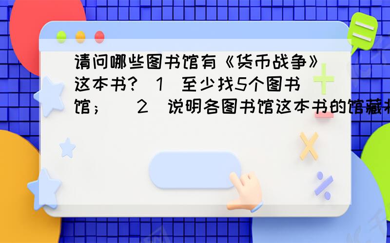 请问哪些图书馆有《货币战争》这本书?(1)至少找5个图书馆； (2)说明各图书馆这本书的馆藏状态（即：可不可借);、(3)至少有3个是省外图书馆；(4)请详细说明检索步骤；我怎么问的就怎么回