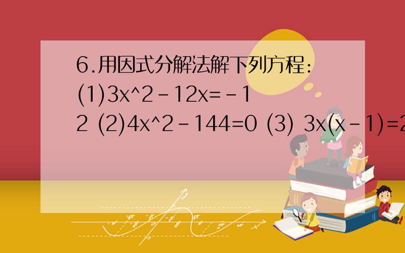 6.用因式分解法解下列方程:(1)3x^2-12x=-12 (2)4x^2-144=0 (3) 3x(x-1)=2(x-1) (4)(2x-1)^2=(3-x)^2