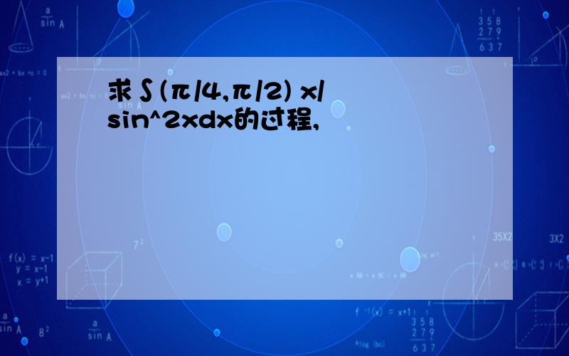 求∫(π/4,π/2) x/sin^2xdx的过程,