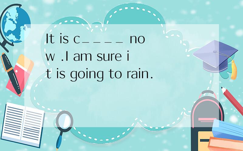 It is c____ now .I am sure it is going to rain.