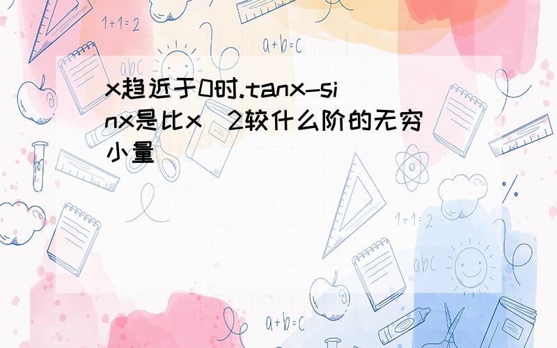 x趋近于0时.tanx-sinx是比x^2较什么阶的无穷小量