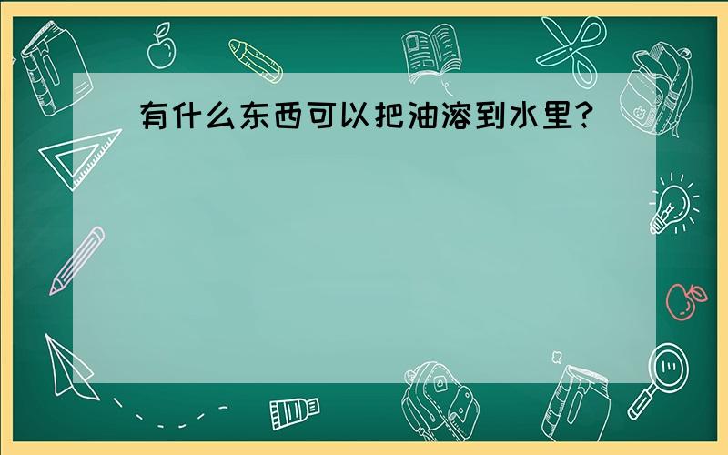 有什么东西可以把油溶到水里?